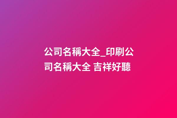 公司名稱大全_印刷公司名稱大全 吉祥好聽-第1張-公司起名-玄機派